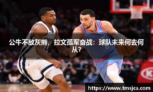 公牛不敌灰熊，拉文孤军奋战：球队未来何去何从？