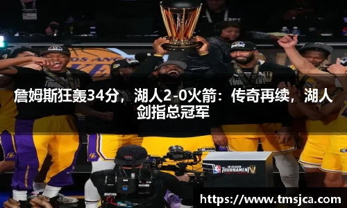 詹姆斯狂轰34分，湖人2-0火箭：传奇再续，湖人剑指总冠军
