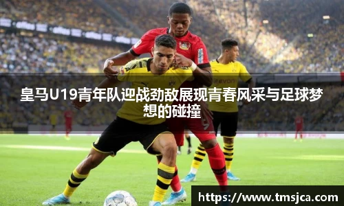皇马U19青年队迎战劲敌展现青春风采与足球梦想的碰撞