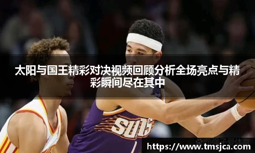 太阳与国王精彩对决视频回顾分析全场亮点与精彩瞬间尽在其中
