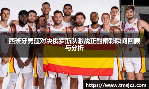 西班牙男篮对决俄罗斯队激战正酣精彩瞬间回顾与分析