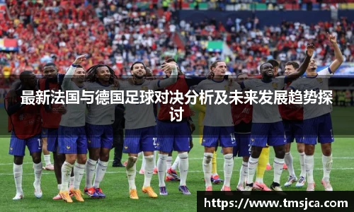 最新法国与德国足球对决分析及未来发展趋势探讨