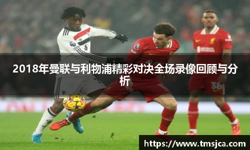 2018年曼联与利物浦精彩对决全场录像回顾与分析